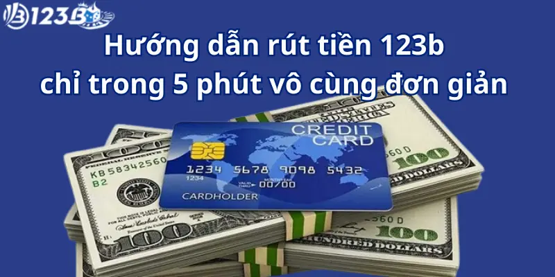 Hướng dẫn rút tiền 123B chỉ trong 5 phút vô cùng đơn giản 